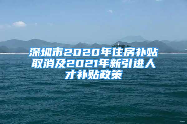 深圳市2020年住房補(bǔ)貼取消及2021年新引進(jìn)人才補(bǔ)貼政策