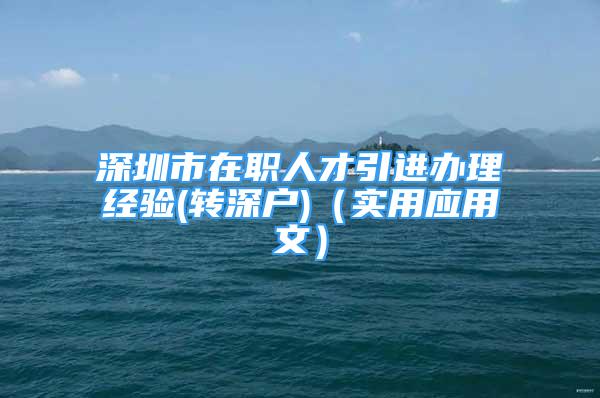 深圳市在職人才引進(jìn)辦理經(jīng)驗(yàn)(轉(zhuǎn)深戶(hù))（實(shí)用應(yīng)用文）