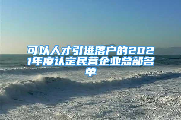 可以人才引進(jìn)落戶的2021年度認(rèn)定民營(yíng)企業(yè)總部名單