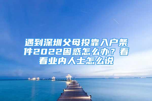 遇到深圳父母投靠入戶(hù)條件2022困惑怎么辦？看看業(yè)內(nèi)人士怎么說(shuō)