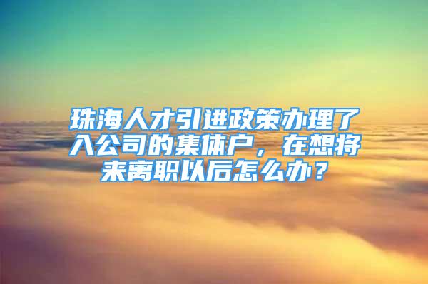 珠海人才引進(jìn)政策辦理了入公司的集體戶，在想將來離職以后怎么辦？