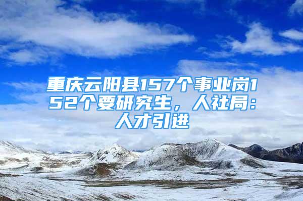 重慶云陽縣157個事業(yè)崗152個要研究生，人社局：人才引進(jìn)