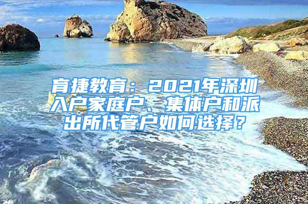 育捷教育：2021年深圳入戶家庭戶、集體戶和派出所代管戶如何選擇？