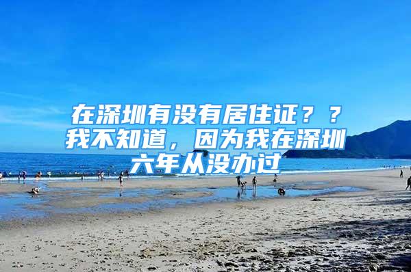 在深圳有沒有居住證？？我不知道，因?yàn)槲以谏钲诹陱臎]辦過