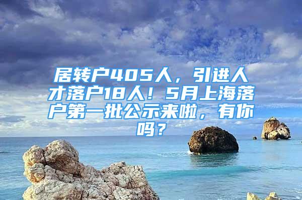 居轉(zhuǎn)戶405人，引進人才落戶18人！5月上海落戶第一批公示來啦，有你嗎？