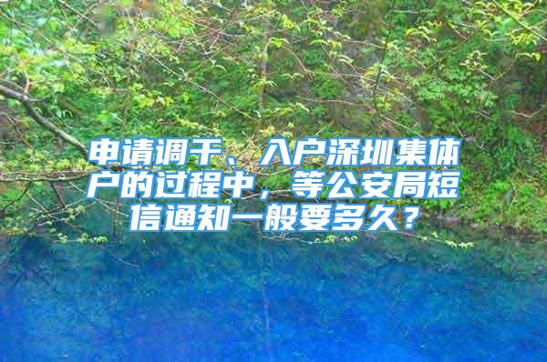 申請調(diào)干、入戶深圳集體戶的過程中，等公安局短信通知一般要多久？