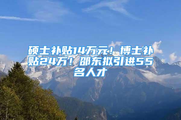 碩士補貼14萬元！博士補貼24萬！邵東擬引進55名人才