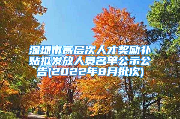 深圳市高層次人才獎勵補貼擬發(fā)放人員名單公示公告(2022年8月批次)