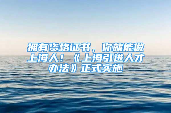 擁有資格證書，你就能做上海人！《上海引進人才辦法》正式實施