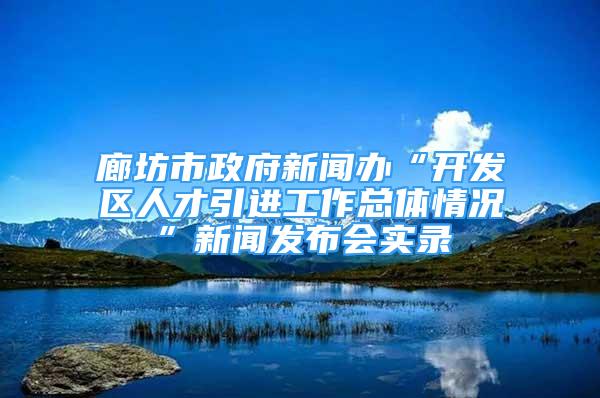 廊坊市政府新聞辦“開發(fā)區(qū)人才引進(jìn)工作總體情況”新聞發(fā)布會實(shí)錄