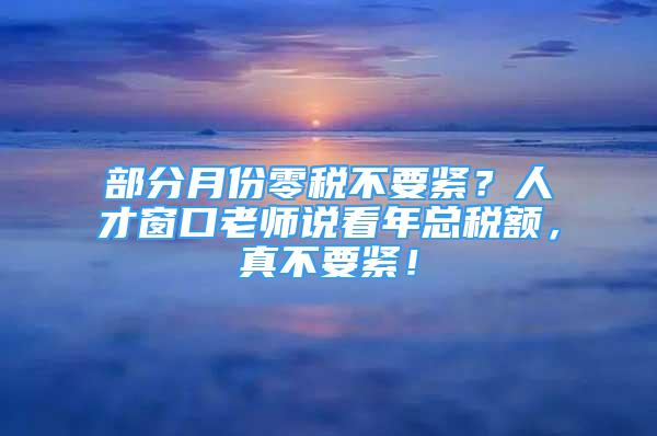 部分月份零稅不要緊？人才窗口老師說(shuō)看年總稅額，真不要緊！