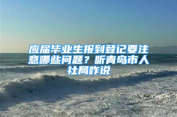 應屆畢業(yè)生報到登記要注意哪些問題？聽青島市人社局咋說