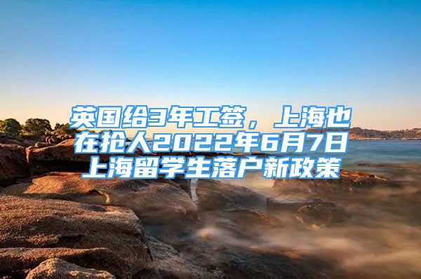 英國給3年工簽，上海也在搶人2022年6月7日上海留學生落戶新政策