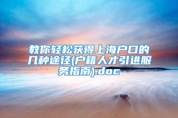 教你輕松獲得上海戶口的幾種途徑(戶籍人才引進服務(wù)指南).doc