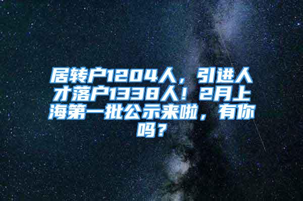 居轉(zhuǎn)戶1204人，引進(jìn)人才落戶1338人！2月上海第一批公示來(lái)啦，有你嗎？