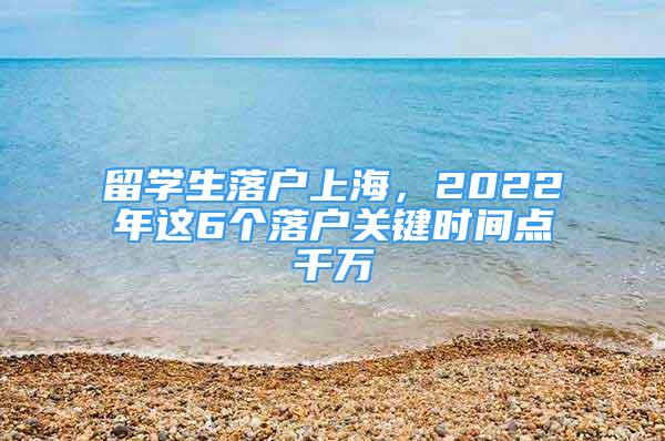 留學(xué)生落戶上海，2022年這6個落戶關(guān)鍵時間點千萬