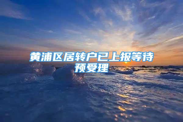 黃浦區(qū)居轉(zhuǎn)戶已上報等待預受理