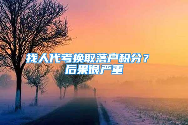 找人代考換取落戶(hù)積分？ 后果很?chē)?yán)重