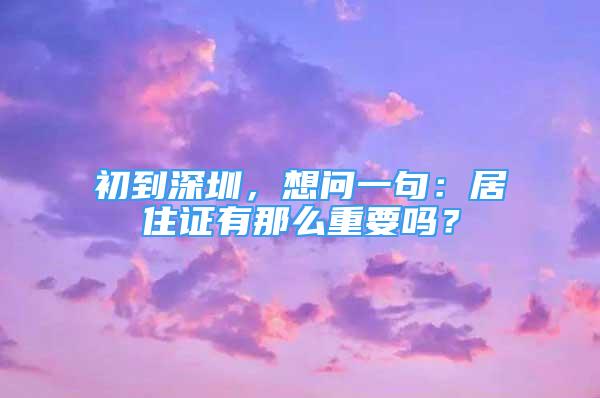 初到深圳，想問(wèn)一句：居住證有那么重要嗎？