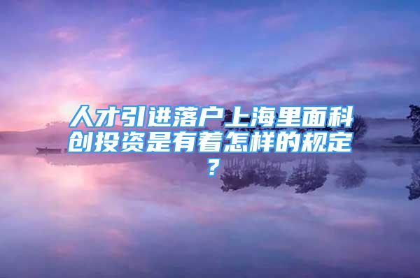 人才引進落戶上海里面科創(chuàng)投資是有著怎樣的規(guī)定？