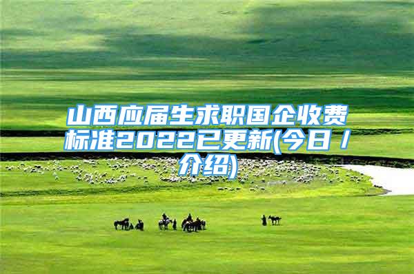 山西應(yīng)屆生求職國企收費(fèi)標(biāo)準(zhǔn)2022已更新(今日／介紹)