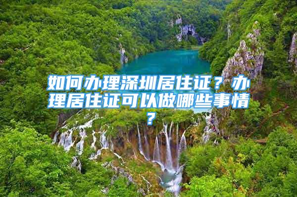 如何辦理深圳居住證？辦理居住證可以做哪些事情？