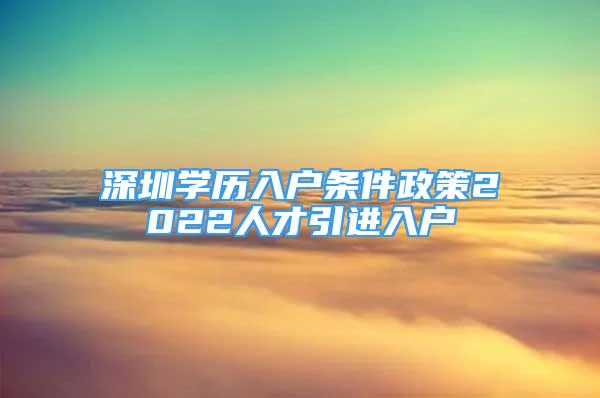 深圳學(xué)歷入戶條件政策2022人才引進(jìn)入戶