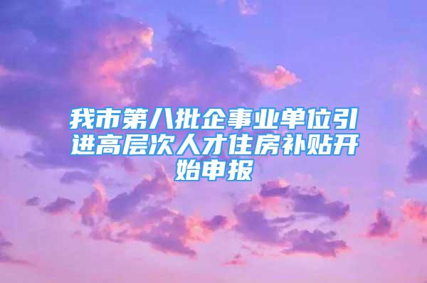 我市第八批企事業(yè)單位引進(jìn)高層次人才住房補(bǔ)貼開始申報