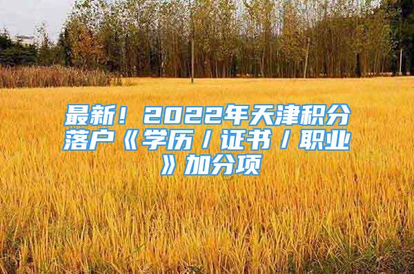 最新！2022年天津積分落戶(hù)《學(xué)歷／證書(shū)／職業(yè)》加分項(xiàng)