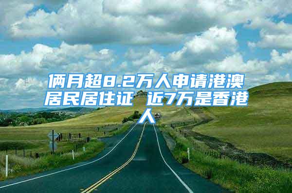 倆月超8.2萬(wàn)人申請(qǐng)港澳居民居住證 近7萬(wàn)是香港人