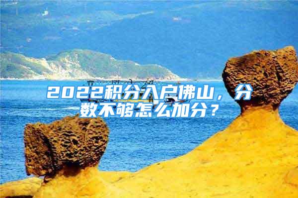 2022積分入戶佛山，分?jǐn)?shù)不夠怎么加分？