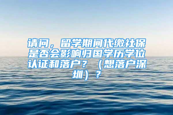 請(qǐng)問(wèn)，留學(xué)期間代繳社保是否會(huì)影響歸國(guó)學(xué)歷學(xué)位認(rèn)證和落戶？（想落戶深圳）？