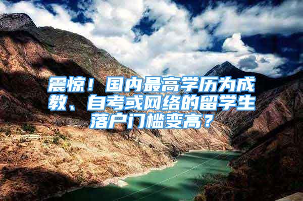 震驚！國(guó)內(nèi)最高學(xué)歷為成教、自考或網(wǎng)絡(luò)的留學(xué)生落戶門檻變高？