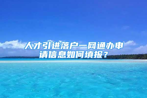 人才引進(jìn)落戶一網(wǎng)通辦申請信息如何填報(bào)？