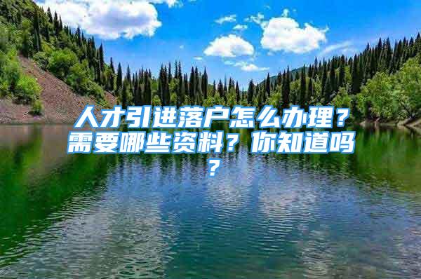 人才引進落戶怎么辦理？需要哪些資料？你知道嗎？