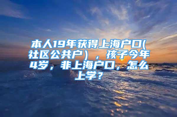 本人19年獲得上海戶口(社區(qū)公共戶），孩子今年4歲，非上海戶口，怎么上學(xué)？