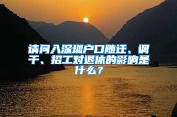 請問入深圳戶口隨遷、調(diào)干、招工對退休的影響是什么？