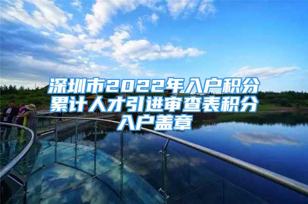 深圳市2022年入戶積分累計(jì)人才引進(jìn)審查表積分入戶蓋章