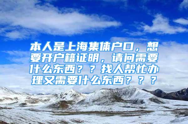 本人是上海集體戶口，想要開戶籍證明，請問需要什么東西？？找人幫忙辦理又需要什么東西？？？