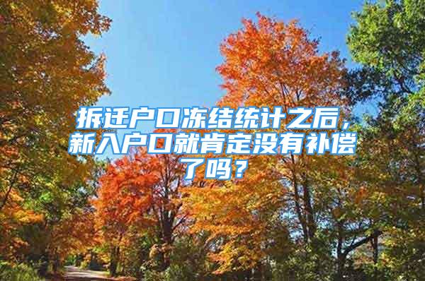 拆遷戶口凍結(jié)統(tǒng)計之后，新入戶口就肯定沒有補償了嗎？