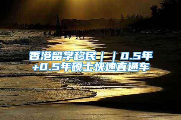 香港留學(xué)移民｜｜0.5年+0.5年碩士快速直通車