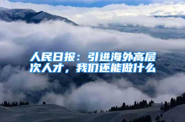 人民日?qǐng)?bào)：引進(jìn)海外高層次人才，我們還能做什么