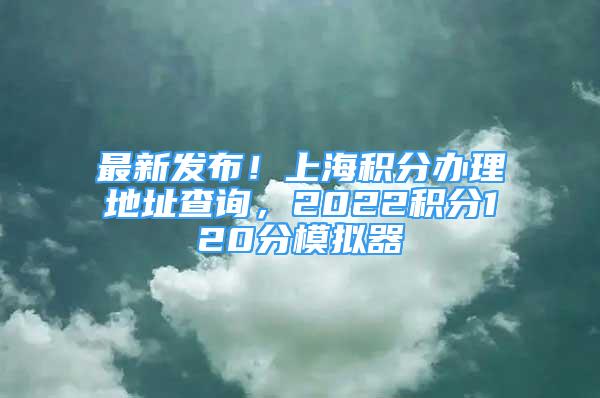 最新發(fā)布！上海積分辦理地址查詢，2022積分120分模擬器