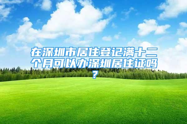 在深圳市居住登記滿十二個月可以辦深圳居住證嗎？