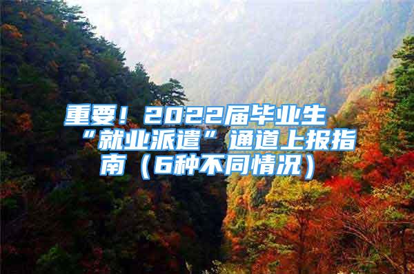 重要！2022屆畢業(yè)生“就業(yè)派遣”通道上報(bào)指南（6種不同情況）