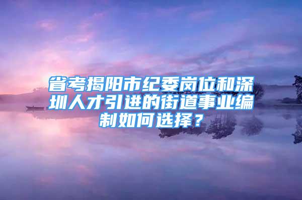 省考揭陽市紀委崗位和深圳人才引進的街道事業(yè)編制如何選擇？