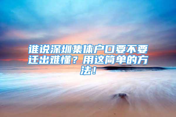 誰說深圳集體戶口要不要遷出難懂？用這簡單的方法！