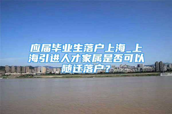 應屆畢業(yè)生落戶上海_上海引進人才家屬是否可以隨遷落戶？