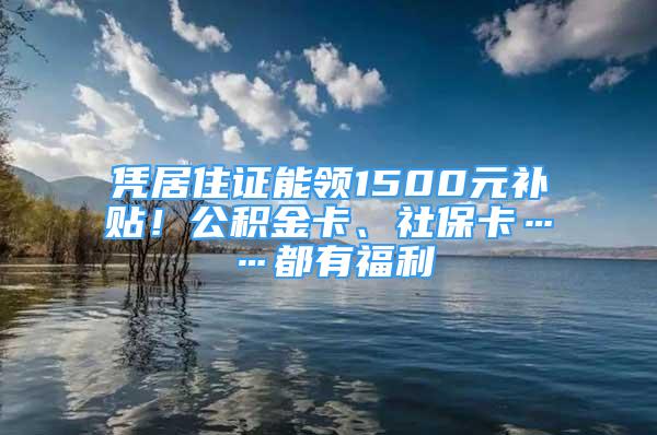 憑居住證能領(lǐng)1500元補(bǔ)貼！公積金卡、社保卡……都有福利