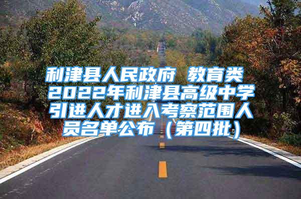 利津縣人民政府 教育類 2022年利津縣高級中學(xué)引進人才進入考察范圍人員名單公布（第四批）